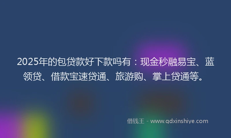 2025年的包贷款好下款吗有：现金秒融易宝、蓝领贷、借款宝速贷通、旅游购、掌上贷通等。