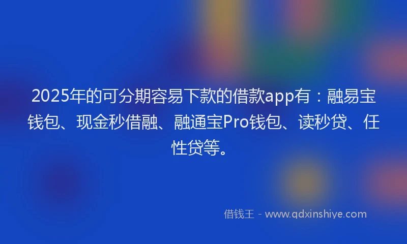 2025年的可分期容易下款的借款app有：融易宝钱包、现金秒借融、融通宝Pro钱包、读秒贷、任性贷等。
