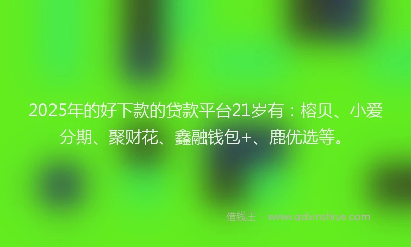 2025年的好下款的贷款平台21岁有：榕贝、小爱分期、聚财花、鑫融钱包+、鹿优选等。