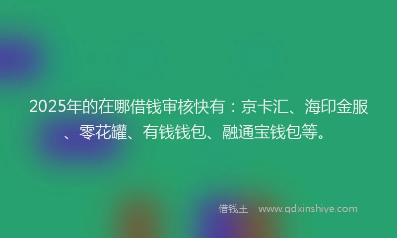 2025年的在哪借钱审核快有：京卡汇、海印金服、零花罐、有钱钱包、融通宝钱包等。
