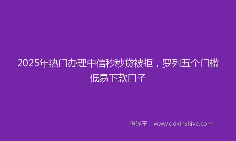 2025年热门办理中信秒秒贷被拒，罗列五个门槛低易下款口子