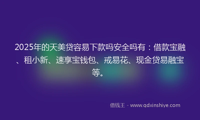 2025年的天美贷容易下款吗安全吗有：借款宝融、租小新、速享宝钱包、戒易花、现金贷易融宝等。