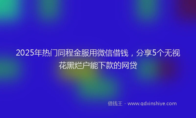 2025年热门同程金服用微信借钱，分享5个无视花黑烂户能下款的网贷