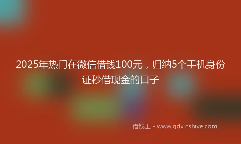 2025年热门在微信借钱100元，归纳5个手机身份证秒借现金的口子