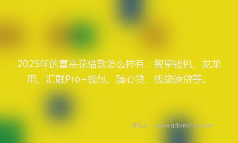 2025年的喜来花借款怎么样有：智享钱包、龙龙用、汇融Pro+钱包、臻心贷、钱袋速贷等。