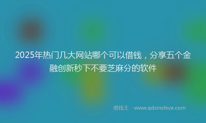 2025年热门几大网站哪个可以借钱，分享五个金融创新秒下不要芝麻分的软件