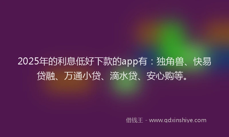 2025年的利息低好下款的app有：独角兽、快易贷融、万通小贷、滴水贷、安心购等。