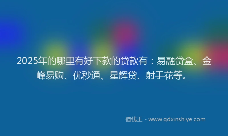 2025年的哪里有好下款的贷款有：易融贷盒、金峰易购、优秒通、星辉贷、射手花等。