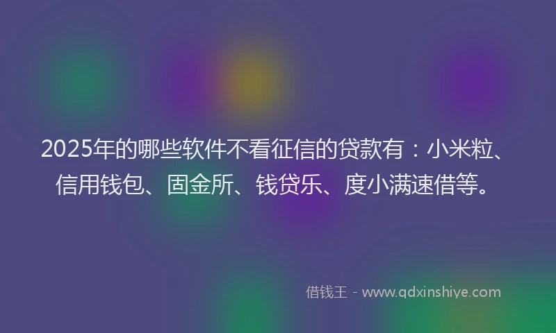 2025年的哪些软件不看征信的贷款有：小米粒、信用钱包、固金所、钱贷乐、度小满速借等。