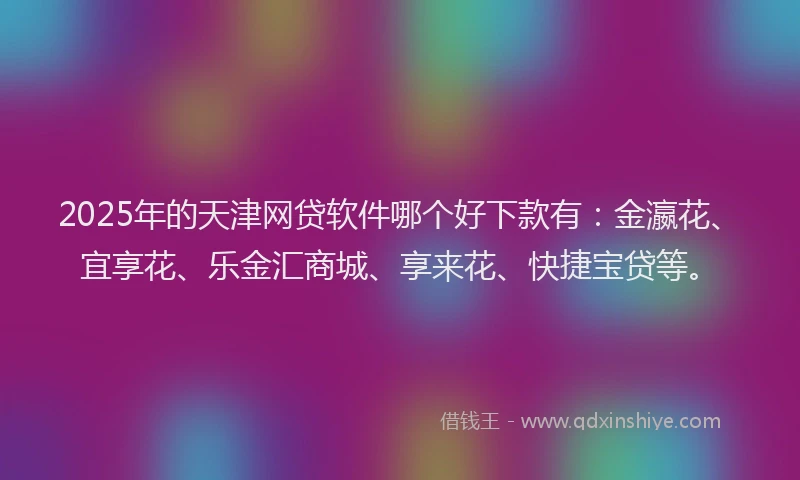 2025年的天津网贷软件哪个好下款有：金瀛花、宜享花、乐金汇商城、享来花、快捷宝贷等。
