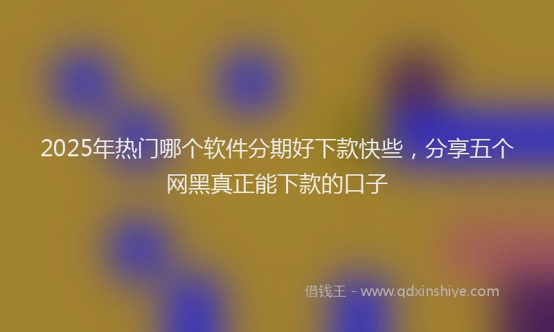 2025年热门哪个软件分期好下款快些，分享五个网黑真正能下款的口子