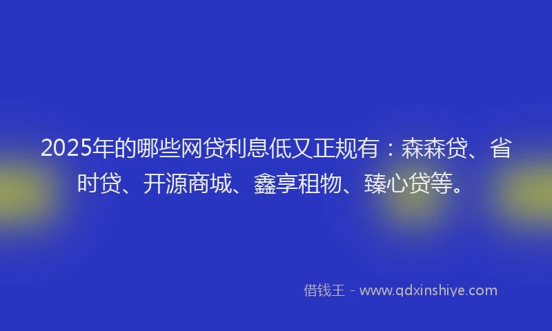 2025年的哪些网贷利息低又正规有:森森贷、省时贷、开源商城、鑫享租物、臻心贷等。
