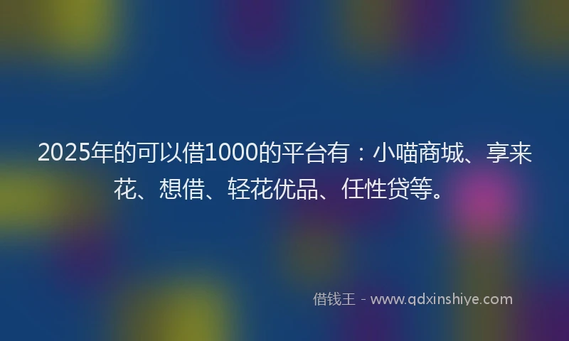 2025年的可以借1000的平台有：小喵商城、享来花、想借、轻花优品、任性贷等。
