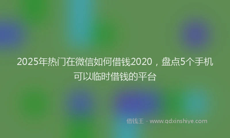 2025年热门在微信如何借钱2020，盘点5个手机可以临时借钱的平台