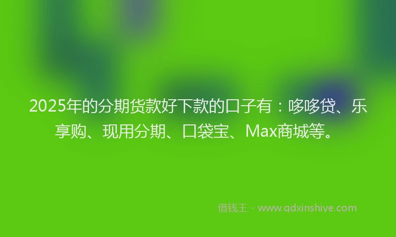 2025年的分期货款好下款的口子有:哆哆贷、乐享购、现用分期、口袋宝、Max商城等。