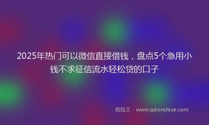 2025年热门可以微信直接借钱，盘点5个急用小钱不求征信流水轻松贷的口子