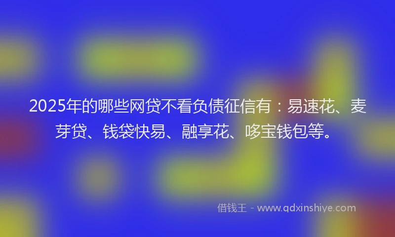 2025年的哪些网贷不看负债征信有：易速花、麦芽贷、钱袋快易、融享花、哆宝钱包等。