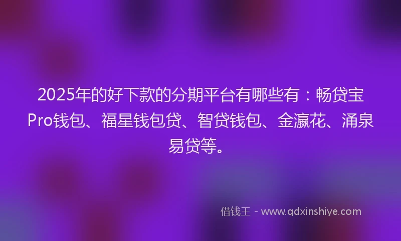 2025年的好下款的分期平台有哪些有：畅贷宝Pro钱包、福星钱包贷、智贷钱包、金瀛花、涌泉易贷等。