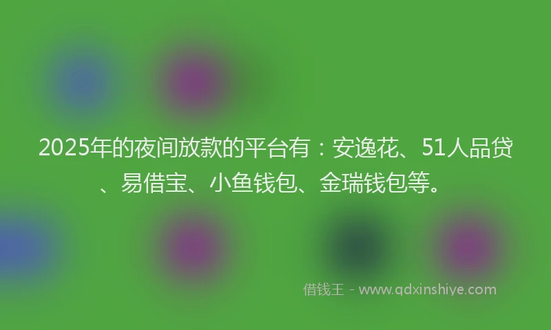 2025年的夜间放款的平台有：安逸花、51人品贷、易借宝、小鱼钱包、金瑞钱包等。