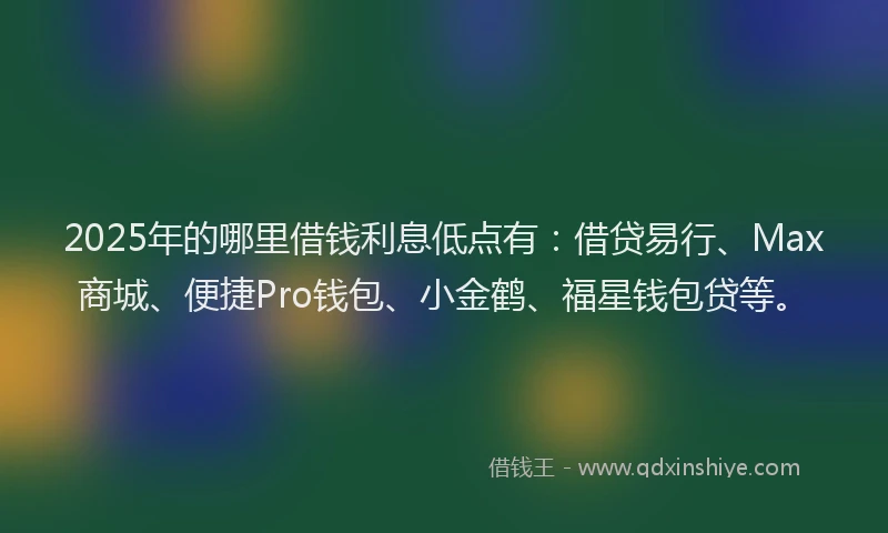 2025年的哪里借钱利息低点有:借贷易行、Max商城、便捷Pro钱包、小金鹤、福星钱包贷等。