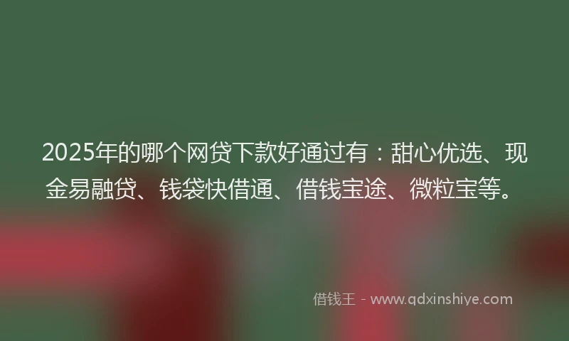 2025年的哪个网贷下款好通过有：甜心优选、现金易融贷、钱袋快借通、借钱宝途、微粒宝等。