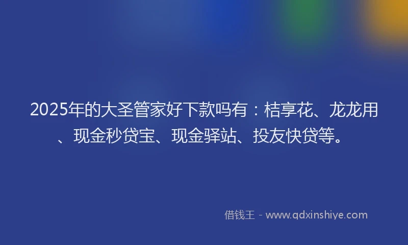 2025年的大圣管家好下款吗有：桔享花、龙龙用、现金秒贷宝、现金驿站、投友快贷等。