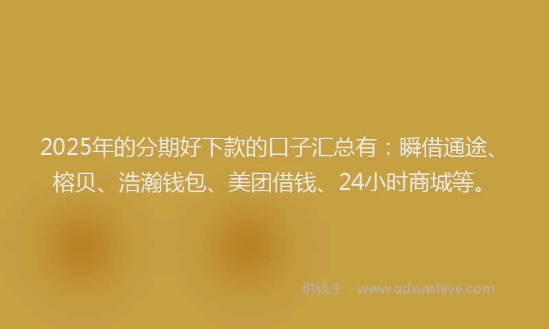 2025年的分期好下款的口子汇总有：瞬借通途、榕贝、浩瀚钱包、美团借钱、24小时商城等。
