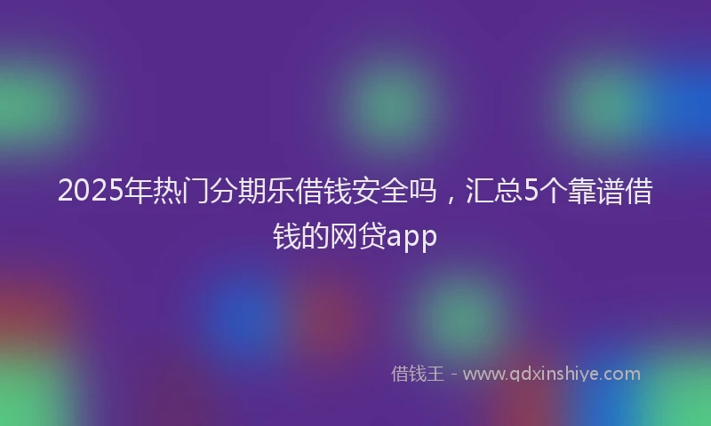 2025年热门分期乐借钱安全吗，汇总5个靠谱借钱的网贷app
