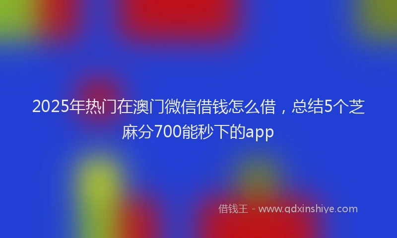 2025年热门在澳门微信借钱怎么借，总结5个芝麻分700能秒下的app