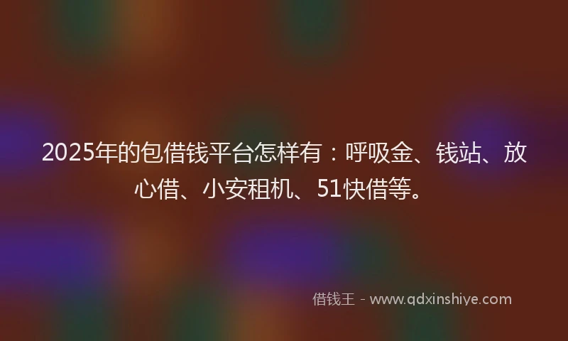 2025年的包借钱平台怎样有：呼吸金、钱站、放心借、小安租机、51快借等。