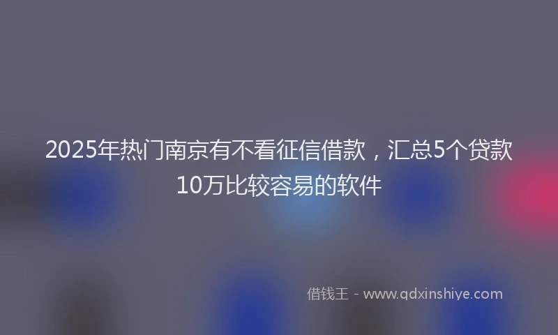 2025年热门南京有不看征信借款，汇总5个贷款10万比较容易的软件