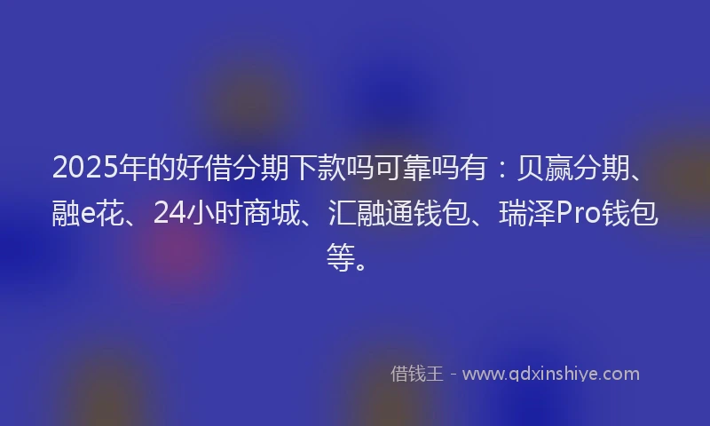 2025年的好借分期下款吗可靠吗有：贝赢分期、融e花、24小时商城、汇融通钱包、瑞泽Pro钱包等。