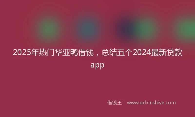 2025年热门华亚鸭借钱，总结五个2024最新贷款app