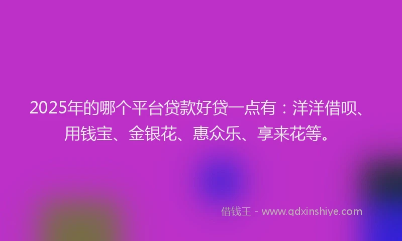 2025年的哪个平台贷款好贷一点有：洋洋借呗、用钱宝、金银花、惠众乐、享来花等。