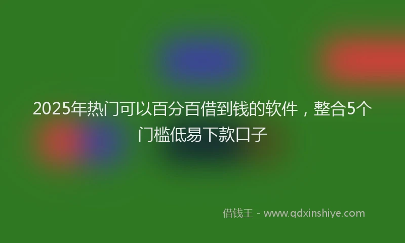 2025年热门可以百分百借到钱的软件，整合5个门槛低易下款口子