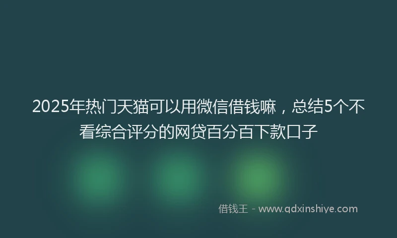 2025年热门天猫可以用微信借钱嘛，总结5个不看综合评分的网贷百分百下款口子