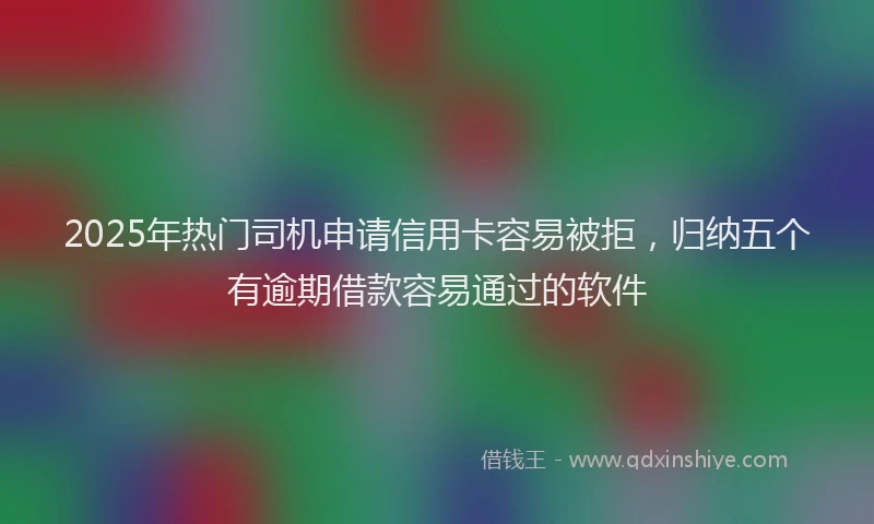 2025年热门司机申请信用卡容易被拒，归纳五个有逾期借款容易通过的软件