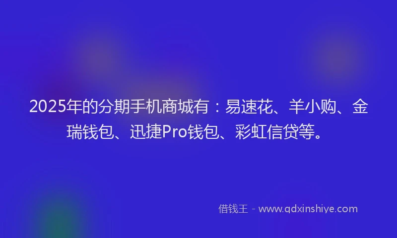 2025年的分期手机商城有：易速花、羊小购、金瑞钱包、迅捷Pro钱包、彩虹信贷等。