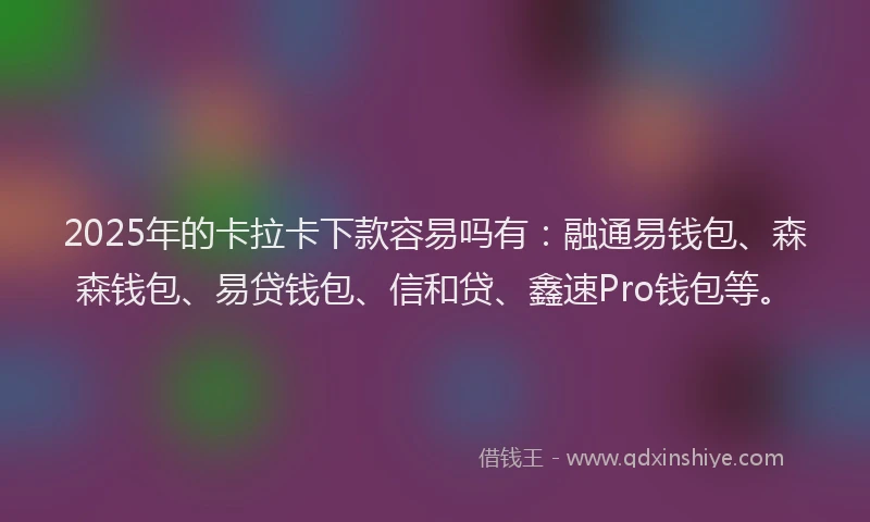 2025年的卡拉卡下款容易吗有：融通易钱包、森森钱包、易贷钱包、信和贷、鑫速Pro钱包等。