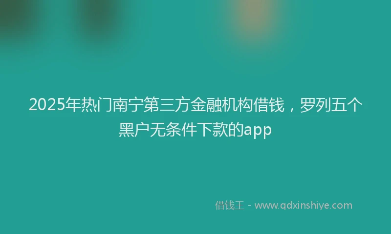 2025年热门南宁第三方金融机构借钱，罗列五个黑户无条件下款的app
