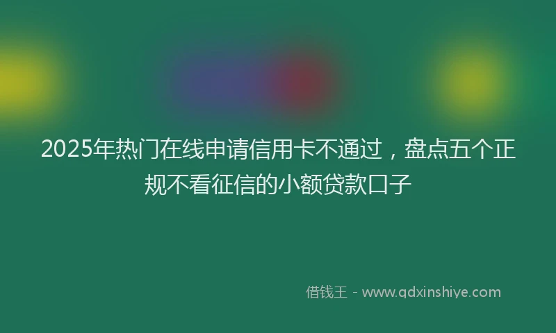 2025年热门在线申请信用卡不通过，盘点五个正规不看征信的小额贷款口子