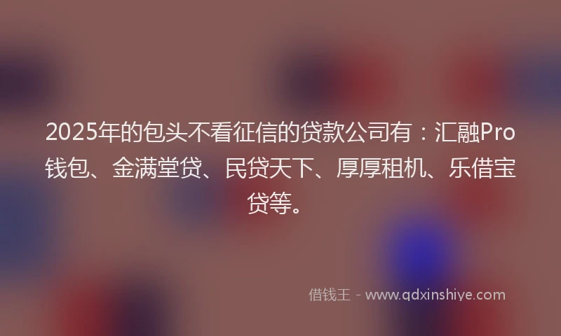 2025年的包头不看征信的贷款公司有：汇融Pro钱包、金满堂贷、民贷天下、厚厚租机、乐借宝贷等。