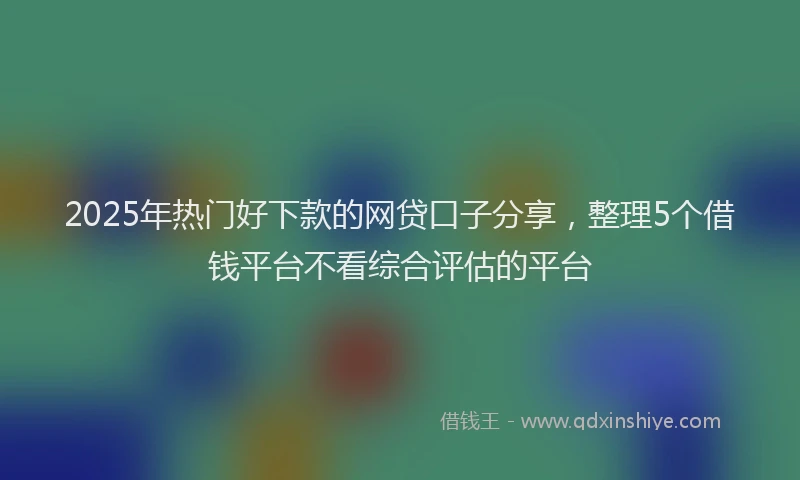 2025年热门好下款的网贷口子分享，整理5个借钱平台不看综合评估的平台