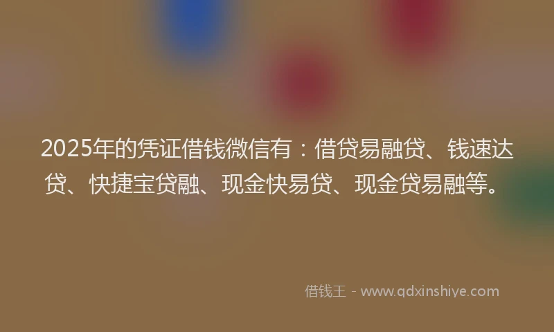2025年的凭证借钱微信有：借贷易融贷、钱速达贷、快捷宝贷融、现金快易贷、现金贷易融等。