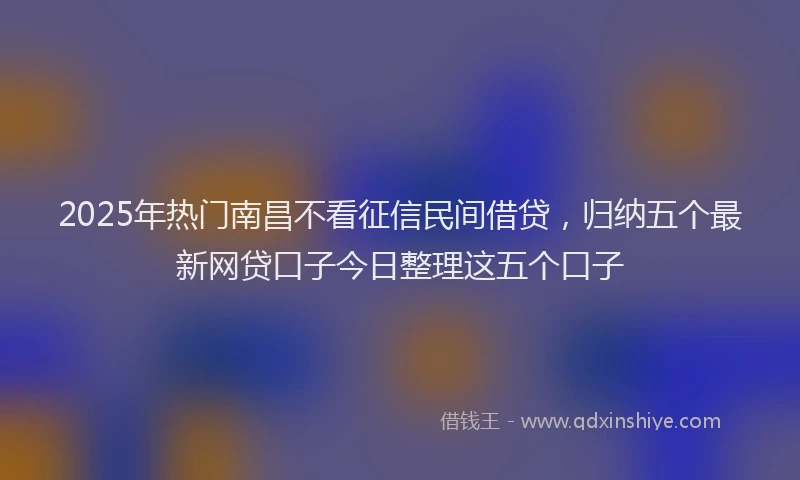 2025年热门南昌不看征信民间借贷，归纳五个最新网贷口子今日整理这五个口子