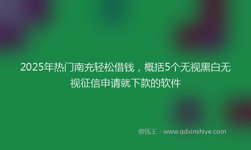 2025年热门南充轻松借钱，概括5个无视黑白无视征信申请就下款的软件