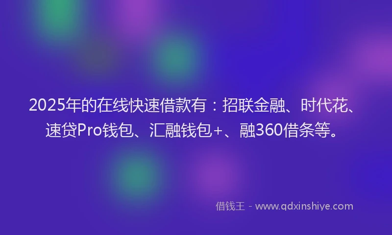 2025年的在线快速借款有：招联金融、时代花、速贷Pro钱包、汇融钱包+、融360借条等。
