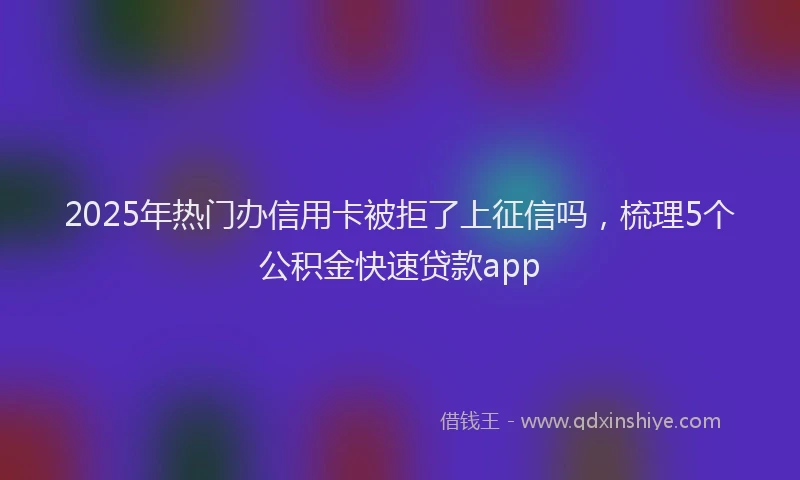 2025年热门办信用卡被拒了上征信吗，梳理5个公积金快速贷款app