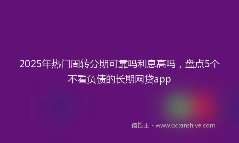 2025年热门周转分期可靠吗利息高吗，盘点5个不看负债的长期网贷app
