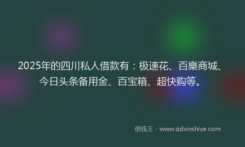 2025年的四川私人借款有：极速花、百樂商城、今日头条备用金、百宝箱、超快购等。